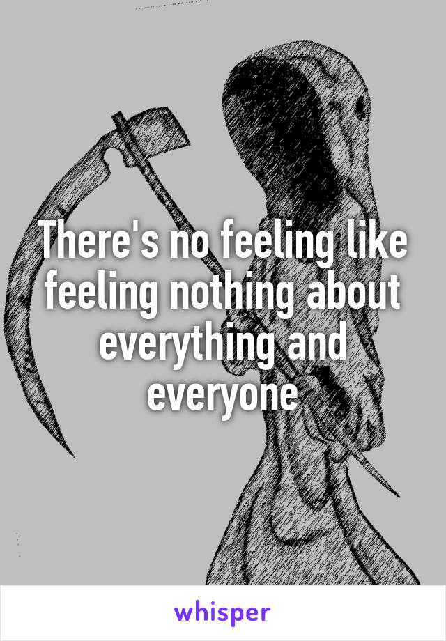There's no feeling like feeling nothing about everything and everyone