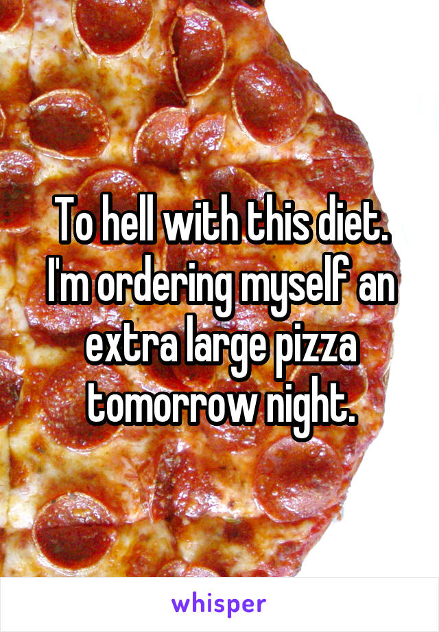 To hell with this diet.
I'm ordering myself an extra large pizza tomorrow night.