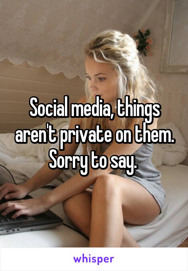 Social media, things aren't private on them. Sorry to say. 