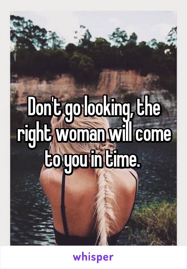 Don't go looking, the right woman will come to you in time. 