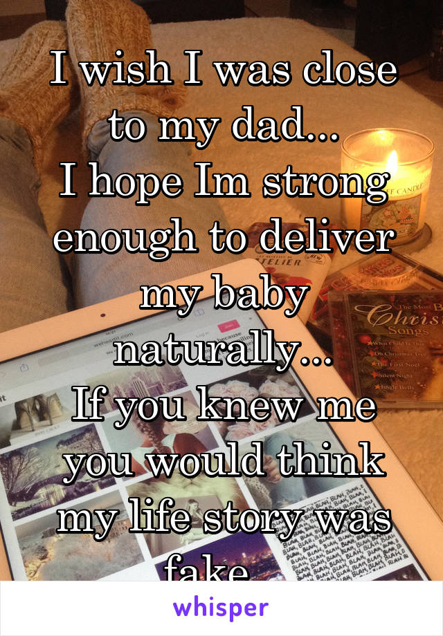 I wish I was close to my dad...
I hope Im strong enough to deliver my baby naturally...
If you knew me you would think my life story was fake.. 