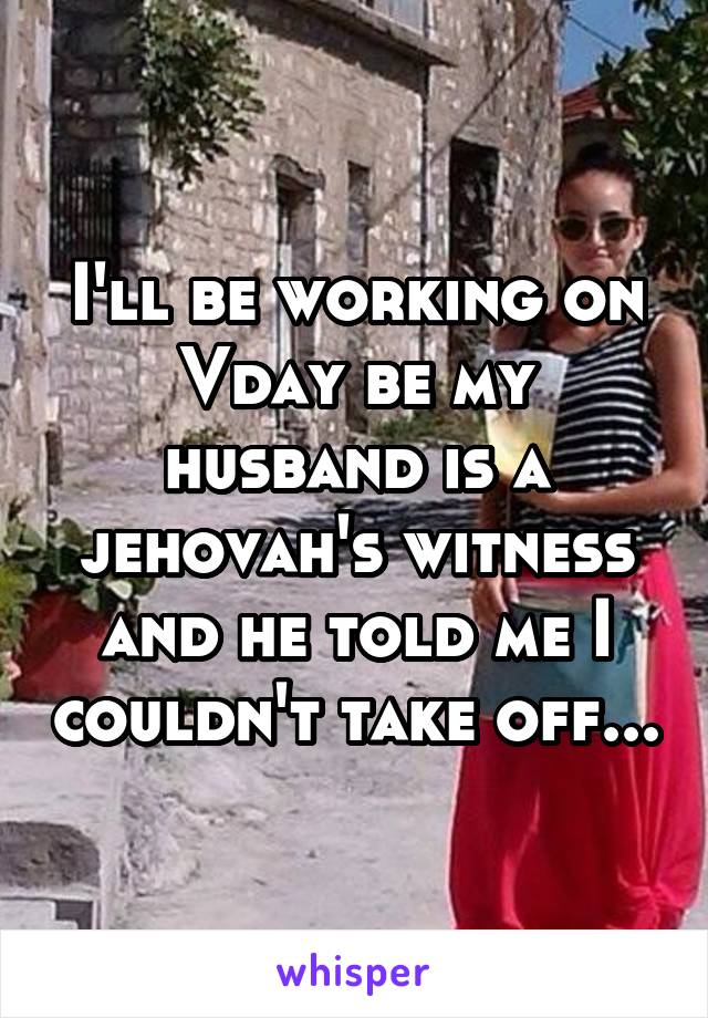 I'll be working on Vday be my husband is a jehovah's witness and he told me I couldn't take off...