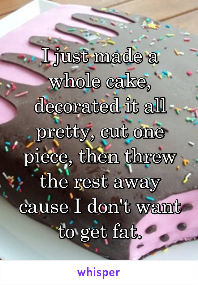 I just made a whole cake, decorated it all pretty, cut one piece, then threw the rest away cause I don't want to get fat.