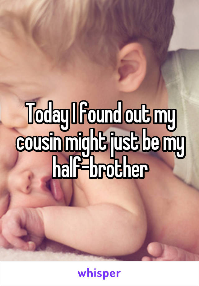 Today I found out my cousin might just be my half-brother