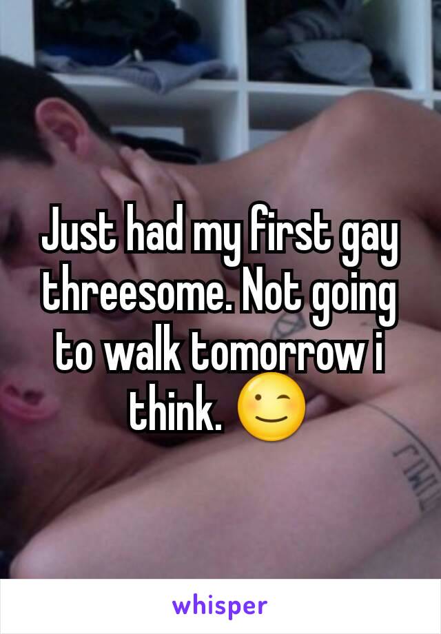Just had my first gay threesome. Not going to walk tomorrow i think. 😉