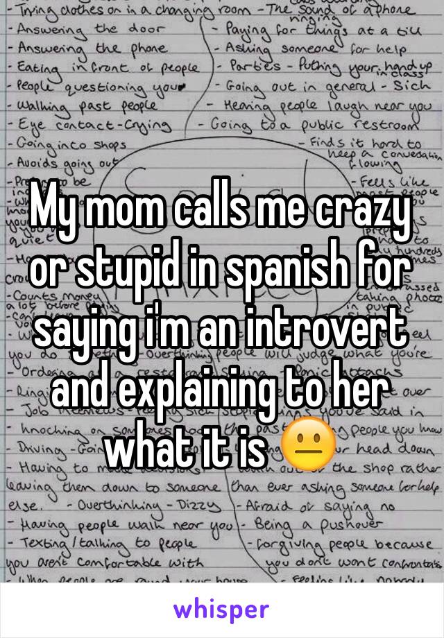 My mom calls me crazy or stupid in spanish for saying i'm an introvert and explaining to her what it is 😐