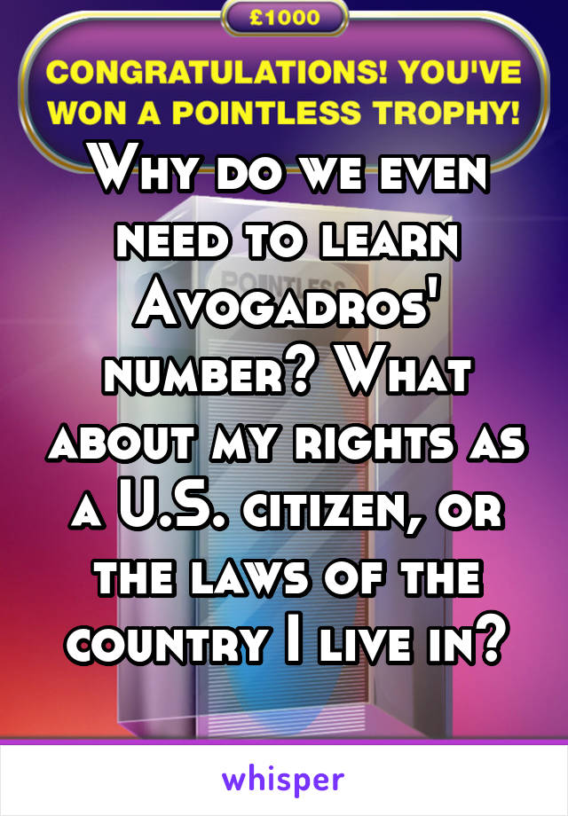 Why do we even need to learn Avogadros' number? What about my rights as a U.S. citizen, or the laws of the country I live in?