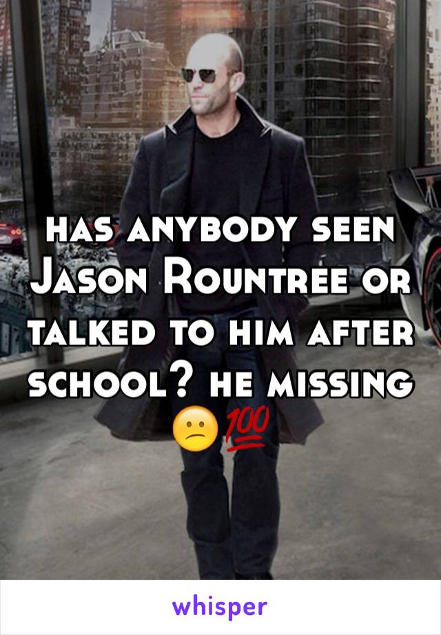 has anybody seen Jason Rountree or talked to him after school? he missing 😕💯