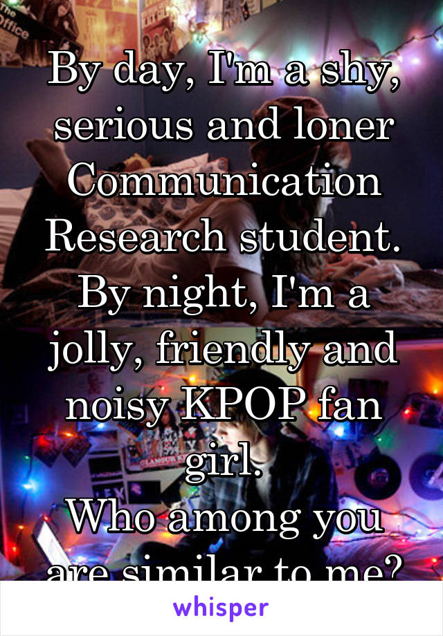By day, I'm a shy, serious and loner Communication Research student.
By night, I'm a jolly, friendly and noisy KPOP fan girl.
Who among you are similar to me?