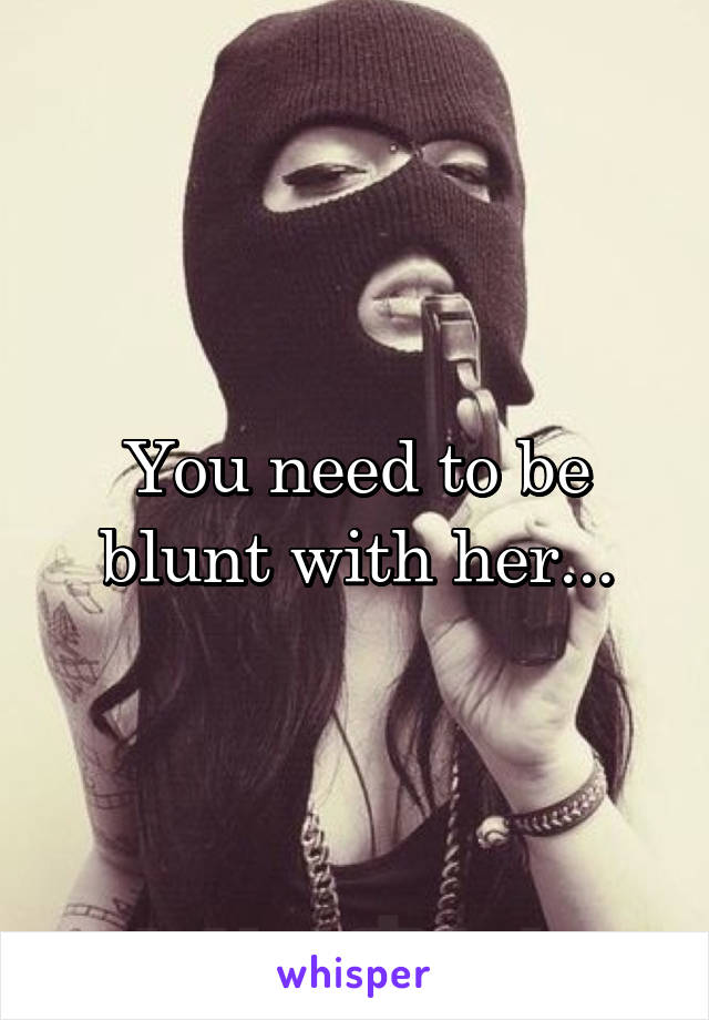 You need to be blunt with her...