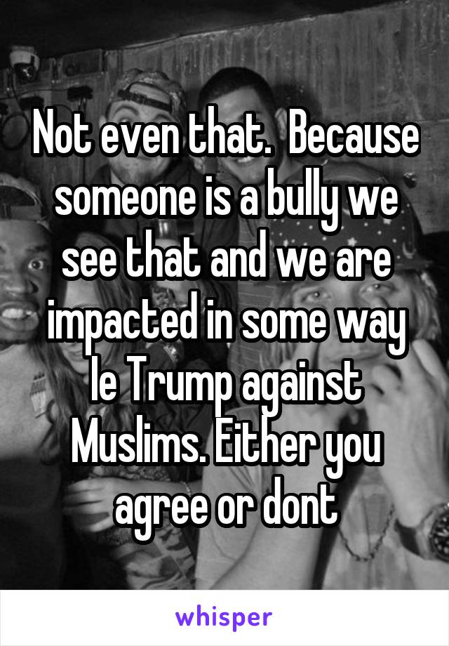 Not even that.  Because someone is a bully we see that and we are impacted in some way
Ie Trump against Muslims. Either you agree or dont
