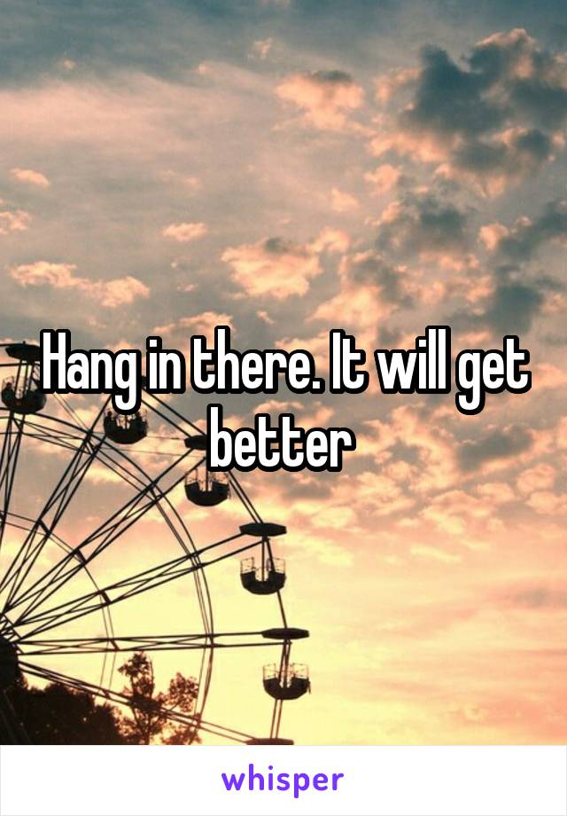 Hang in there. It will get better 