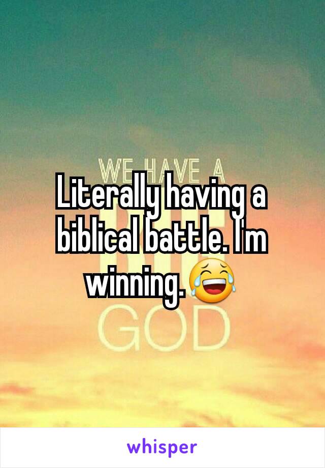 Literally having a biblical battle. I'm winning.😂