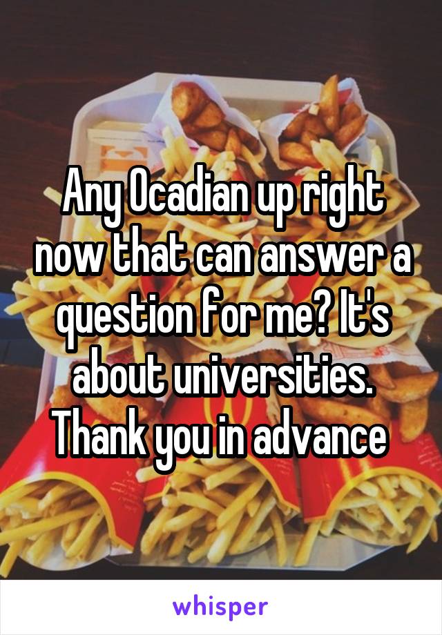 Any Ocadian up right now that can answer a question for me? It's about universities. Thank you in advance 