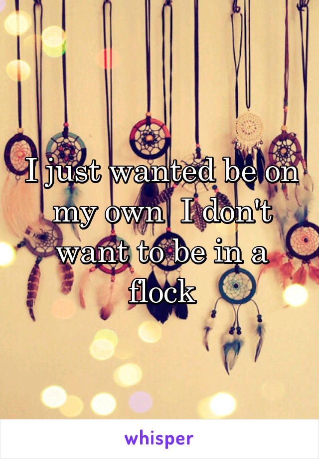 I just wanted be on my own  I don't want to be in a flock