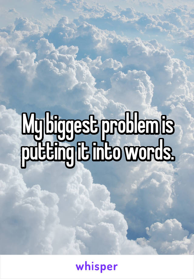 My biggest problem is putting it into words.