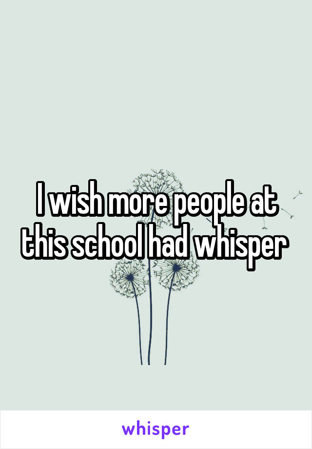 I wish more people at this school had whisper 
