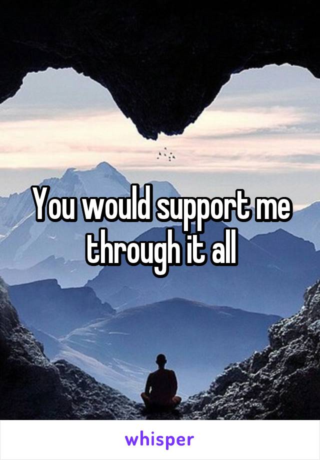 You would support me through it all
