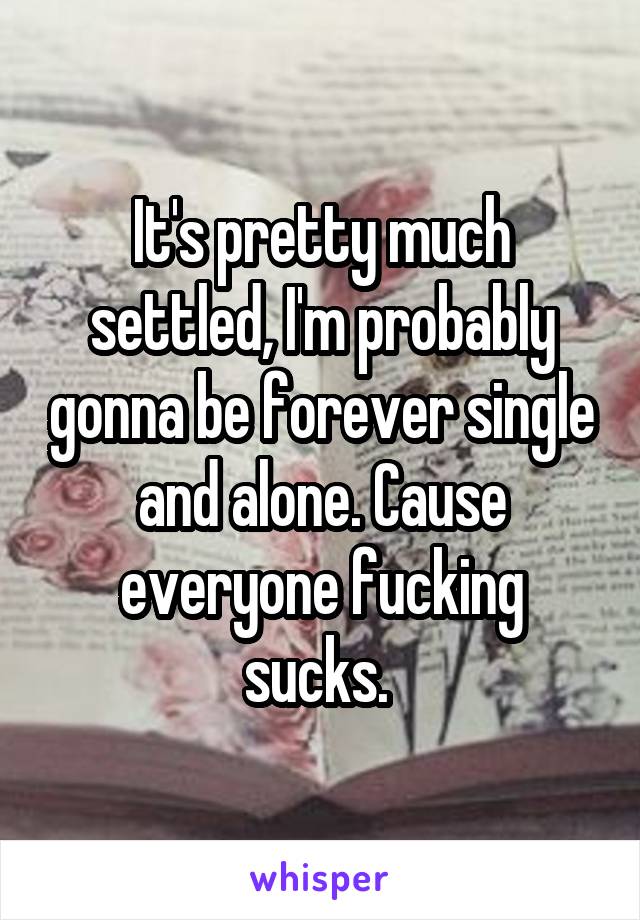 It's pretty much settled, I'm probably gonna be forever single and alone. Cause everyone fucking sucks. 