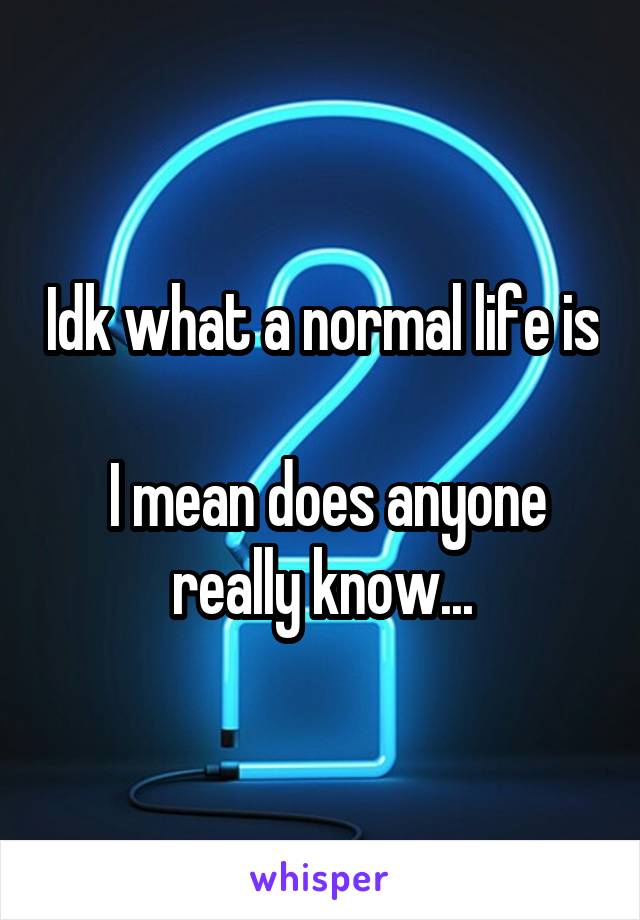 Idk what a normal life is 
 I mean does anyone really know...
