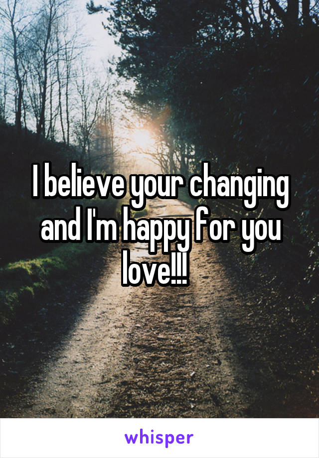 I believe your changing and I'm happy for you love!!!  