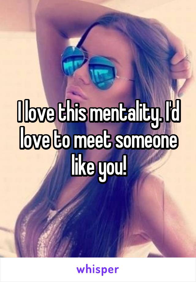 I love this mentality. I'd love to meet someone like you!