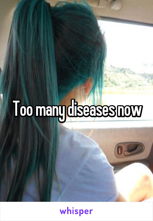 Too many diseases now