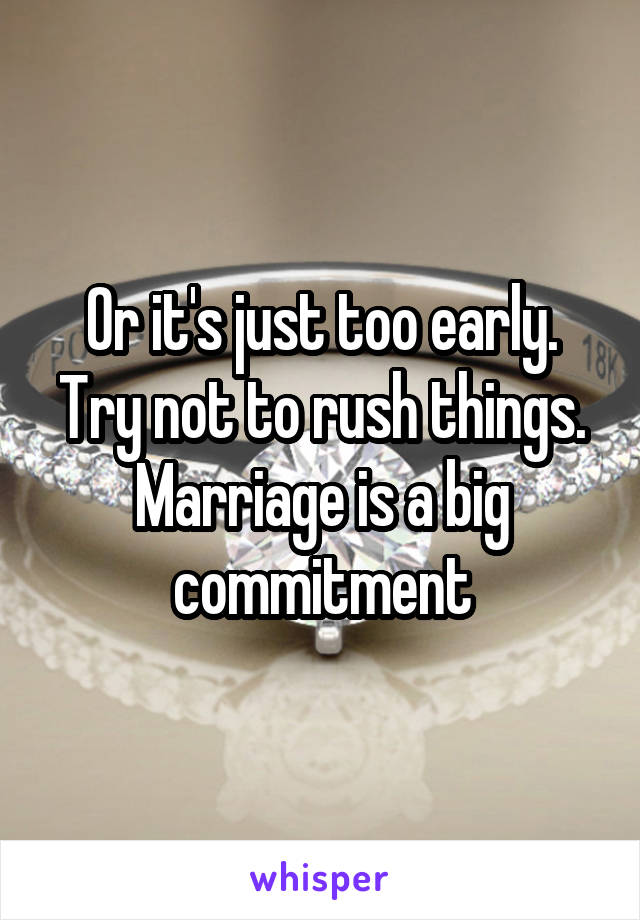 Or it's just too early. Try not to rush things. Marriage is a big commitment