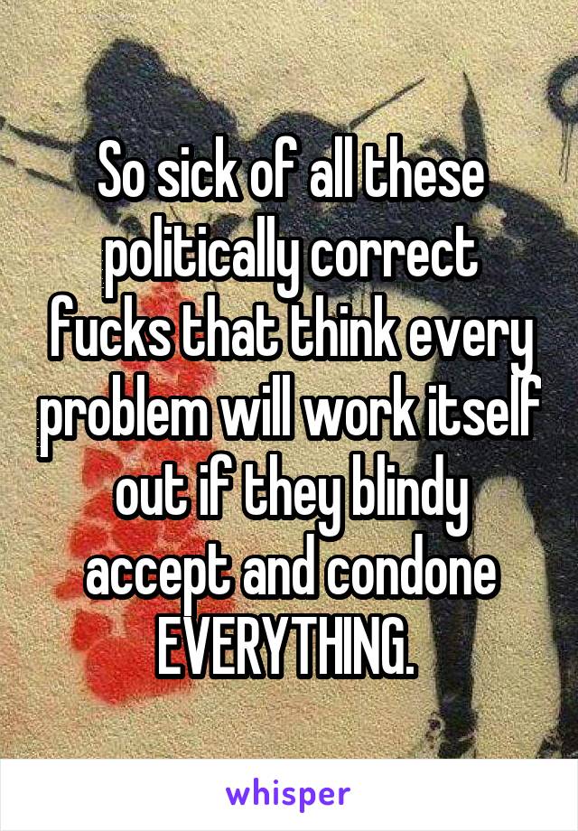 So sick of all these politically correct fucks that think every problem will work itself out if they blindy accept and condone EVERYTHING. 