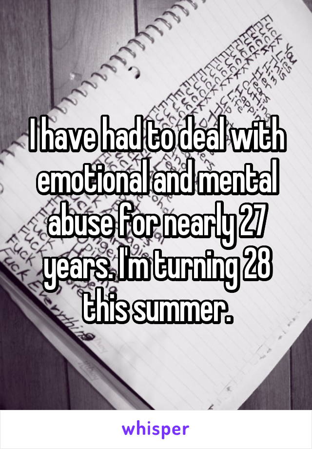 I have had to deal with emotional and mental abuse for nearly 27 years. I'm turning 28 this summer.
