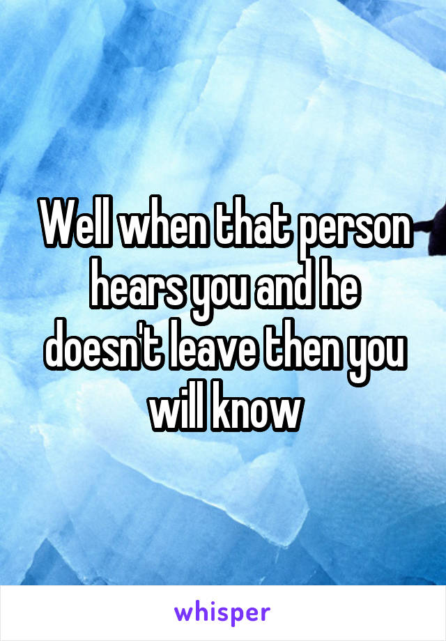 Well when that person hears you and he doesn't leave then you will know