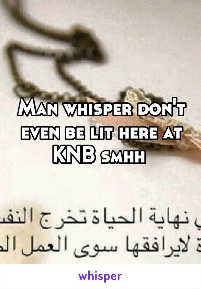 Man whisper don't even be lit here at KNB smhh 
