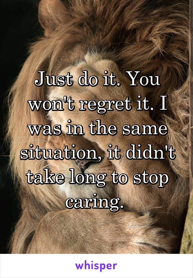 Just do it. You won't regret it. I was in the same situation, it didn't take long to stop caring. 