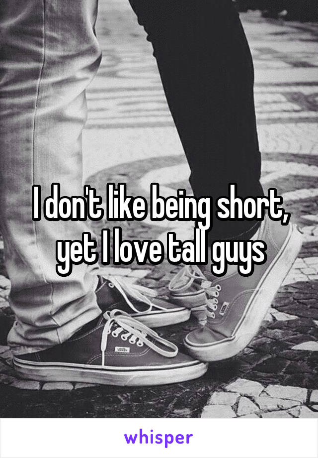 I don't like being short, yet I love tall guys