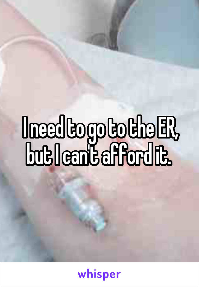 I need to go to the ER, but I can't afford it. 