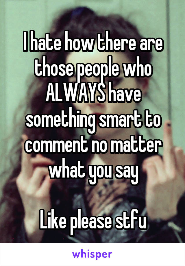 I hate how there are those people who ALWAYS have something smart to comment no matter what you say

Like please stfu
