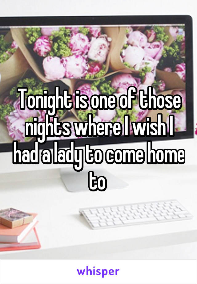 Tonight is one of those nights where I wish I had a lady to come home to 