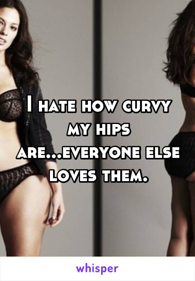 I hate how curvy my hips are...everyone else loves them.