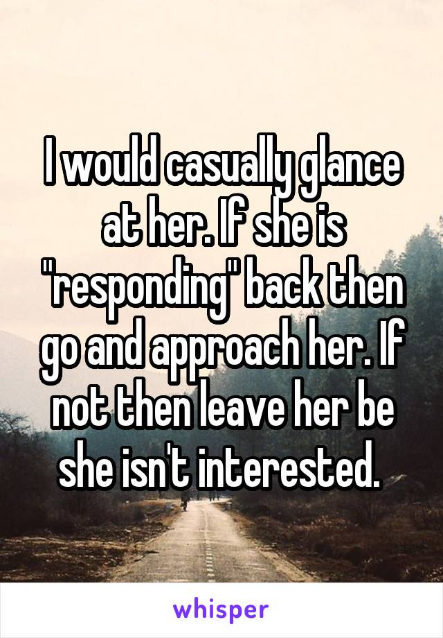 I would casually glance at her. If she is "responding" back then go and approach her. If not then leave her be she isn't interested. 
