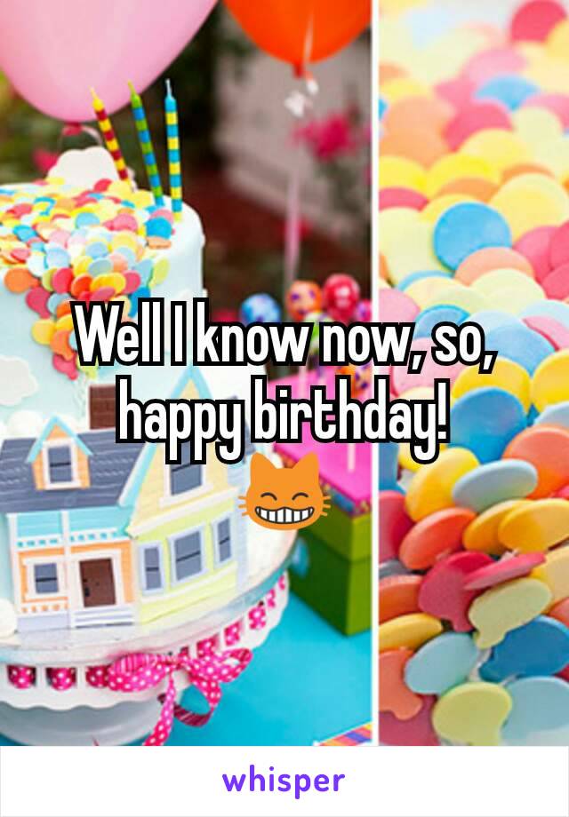 Well I know now, so, happy birthday!
😸