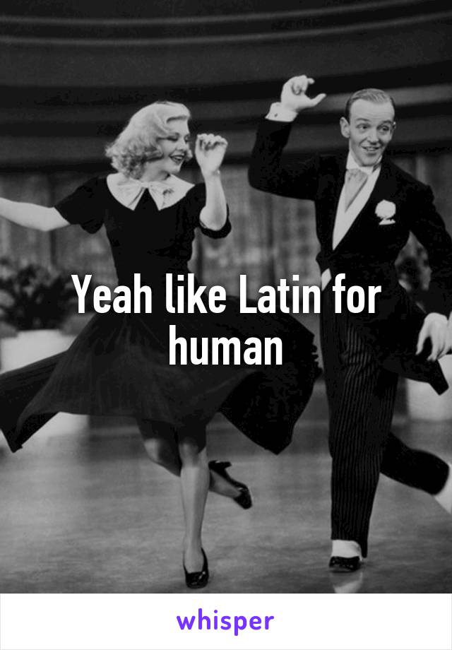 Yeah like Latin for human