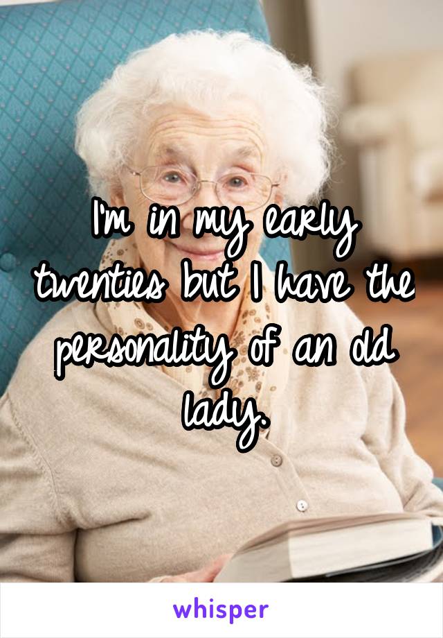 I'm in my early twenties but I have the personality of an old lady.