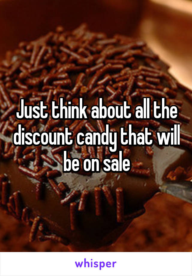 Just think about all the discount candy that will be on sale
