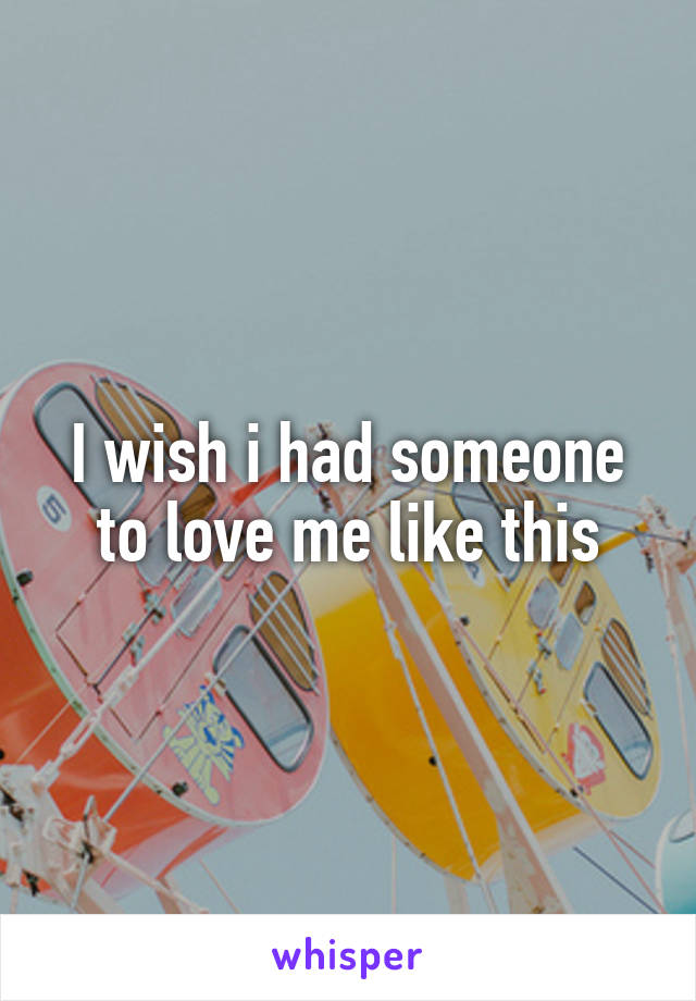 I wish i had someone to love me like this