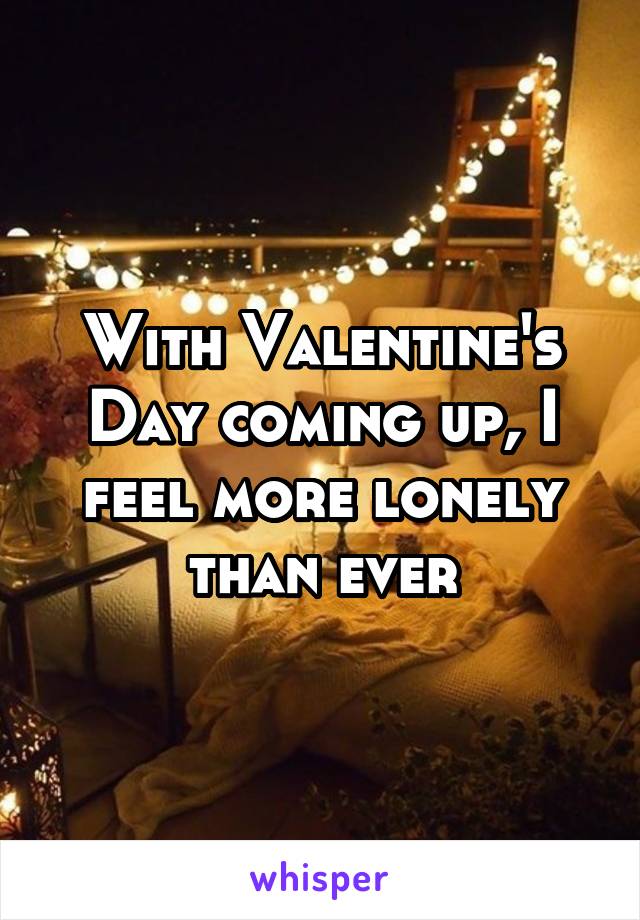 With Valentine's Day coming up, I feel more lonely than ever