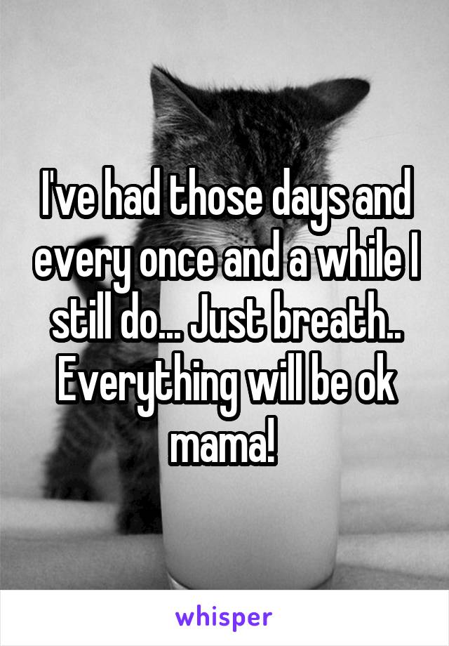 I've had those days and every once and a while I still do... Just breath.. Everything will be ok mama! 
