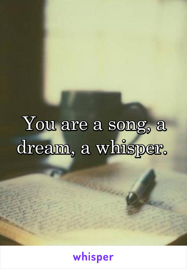 You are a song, a dream, a whisper. 