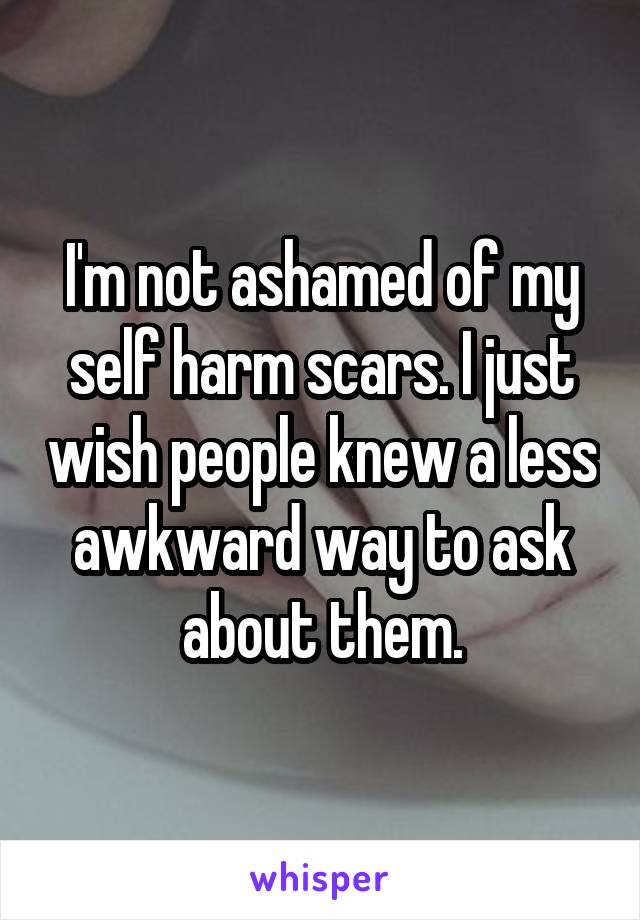 I'm not ashamed of my self harm scars. I just wish people knew a less awkward way to ask about them.