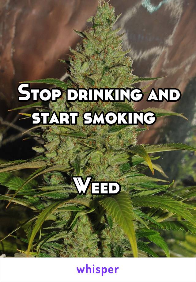 Stop drinking and start smoking  


Weed 
