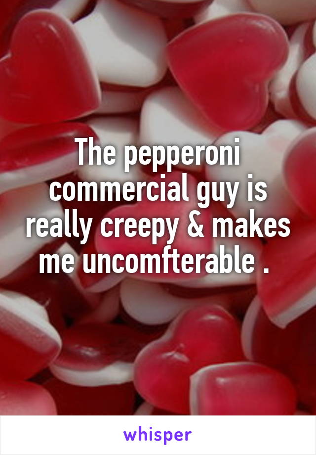 The pepperoni commercial guy is really creepy & makes me uncomfterable . 
